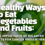 Healthy Ways to Eat Vegetables and Fruits: The Importance of Balanced Diets for Cancer Prevention